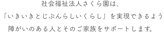 社会福祉法人さくら園は、 「いきいきとじぶんらしいくらし」を実現できるよう 障がいのある人とそのご家族をサポートします。